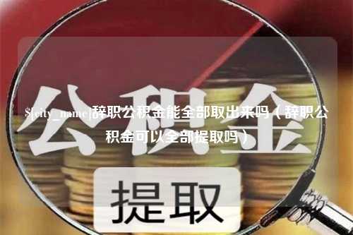 仁寿辞职公积金能全部取出来吗（辞职公积金可以全部提取吗）