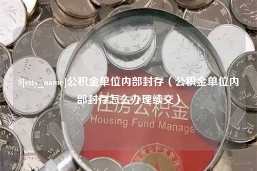 仁寿公积金单位内部封存（公积金单位内部封存怎么办理续交）