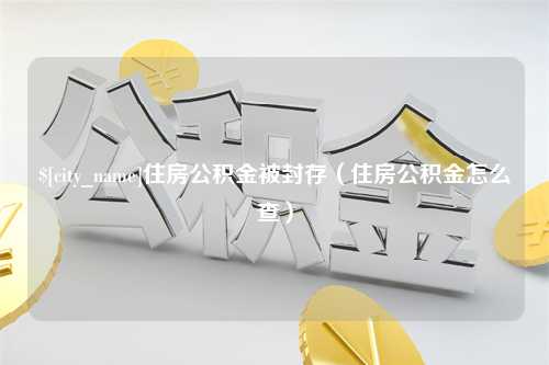 仁寿住房公积金被封存（住房公积金怎么查）