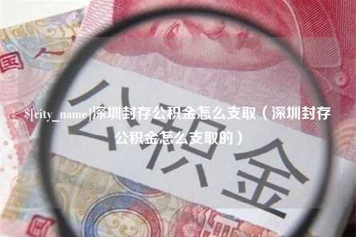 仁寿深圳封存公积金怎么支取（深圳封存公积金怎么支取的）