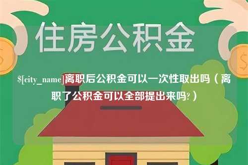 仁寿离职后公积金可以一次性取出吗（离职了公积金可以全部提出来吗?）