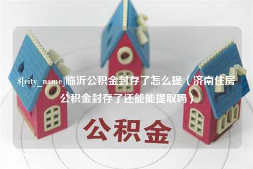 仁寿临沂公积金封存了怎么提（济南住房公积金封存了还能能提取吗）