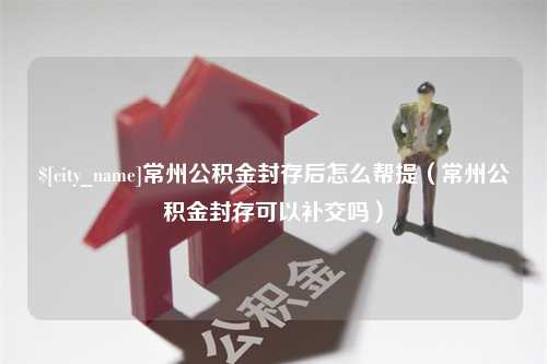 仁寿常州公积金封存后怎么帮提（常州公积金封存可以补交吗）