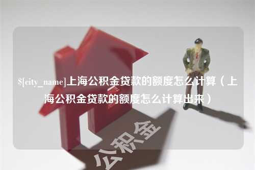 仁寿上海公积金贷款的额度怎么计算（上海公积金贷款的额度怎么计算出来）